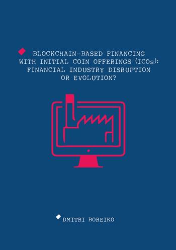 Blockchain-based financing with Initial Coin Offerings (ICOs): financial industry disruption or evolution? - Dmitri Boreiko - Libro Universitas Studiorum 2019 | Libraccio.it