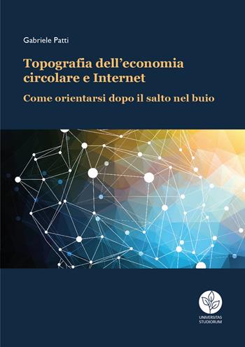 Topografia dell’economia circolare e Internet. Come orientarsi dopo il salto nel buio - Gabriele Patti - Libro Universitas Studiorum 2020 | Libraccio.it