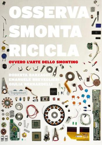 Osserva, smonta, ricicla. Ovvero l'arte dello smonting. Ediz. a colori - Roberta Barzaghi, Emanuele Breveglieri, Giulia Bernardelli - Libro TopiPittori 2024 | Libraccio.it