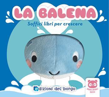 La balena. Soffici libri per crescere. Grandi animali soffici. Ediz. a colori  - Libro Edizioni del Borgo 2024 | Libraccio.it