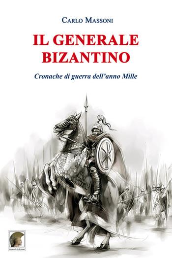 Il generale bizantino. Cronache di guerra dell’anno Mille - Carlo Massoni - Libro Leonida 2020, Narrativa | Libraccio.it