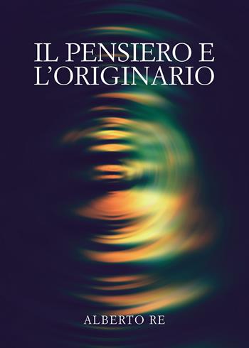 Il pensiero e l'originario - Alberto Re - Libro Passione Scrittore selfpublishing 2024 | Libraccio.it