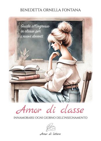 Amor di classe. Innamorarsi ogni giorno dell'insegnamento. Guida all'ingresso in classe per i nuovi docenti - Benedetta Ornella Fontana - Libro Passione Scrittore selfpublishing 2024 | Libraccio.it