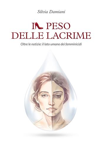 Il peso delle lacrime. Oltre le notizie: il lato umano dei femminicidi - Silvia Damiani - Libro Passione Scrittore selfpublishing 2024 | Libraccio.it