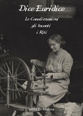 Dice Euridice. Le canalizzazioni, gli incanti, i riti - Silvia Di Menna - Libro Passione Scrittore selfpublishing 2024 | Libraccio.it