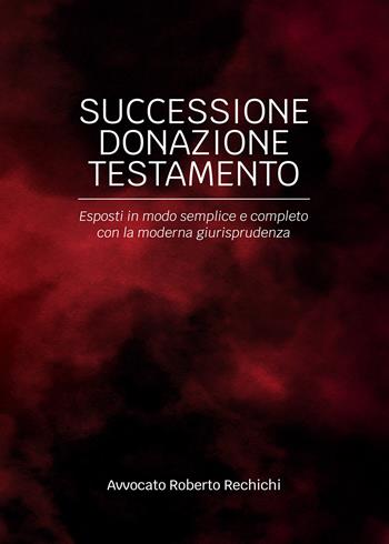 Successione donazione testamento. Esposti in modo semplice e completo con la moderna giurisprudenza - Roberto Rechichi - Libro Passione Scrittore selfpublishing 2024 | Libraccio.it