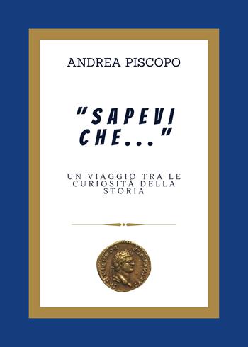 «Sapevi che...» Un viaggio tra le curiosità della Storia - Andrea Piscopo - Libro Passione Scrittore selfpublishing 2024 | Libraccio.it