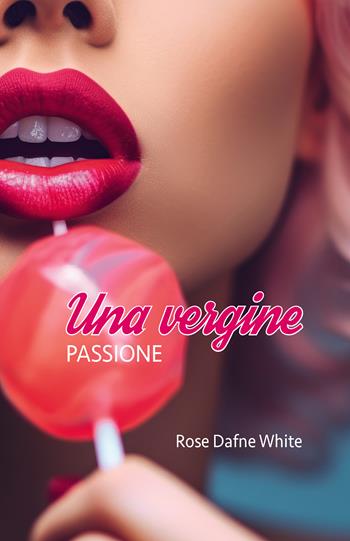 Una vergine. Passione - Rose Dafne White - Libro Passione Scrittore selfpublishing 2024 | Libraccio.it