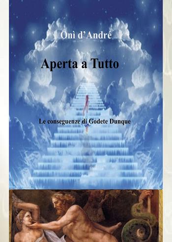 Aperta a tutto. Le conseguenze di Godete dunque - Onì D'Andrè - Libro Passione Scrittore selfpublishing 2023 | Libraccio.it