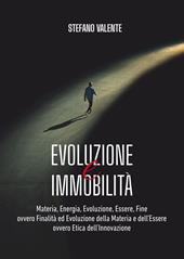 Evoluzione e immobilità. Materia, energia, evoluzione, essere, fine ovvero finalità ed evoluzione della materia e dell'essere ovvero etica dell'innovazione