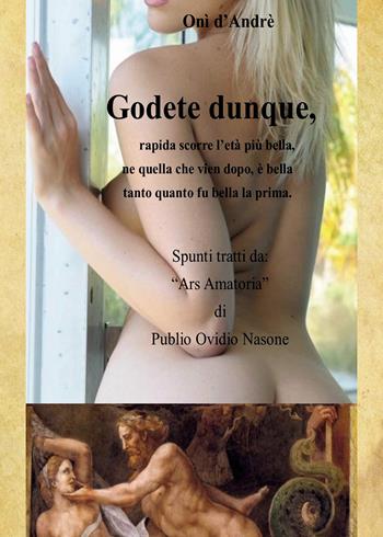 Godete dunque. Rapida scorre l'età più bella, ne quella che vien dopo, è bella tanto quanto fu bella la prima - Onì D'Andrè - Libro Passione Scrittore selfpublishing 2023 | Libraccio.it