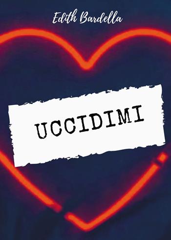 Uccidimi - Edith Bardella - Libro Passione Scrittore selfpublishing 2023 | Libraccio.it