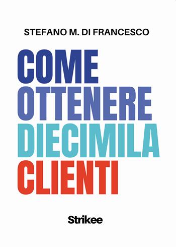 Come ottenere diecimila clienti - Stefano Maria Di Francesco - Libro Passione Scrittore selfpublishing 2023 | Libraccio.it