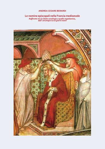 Le nomine episcopali nella Francia medioevale. Raffronto tra lo Stato carolingio e quello napoleonico, dall'utrumque ius ai giorni nostri - Andrea Cesare Berardi - Libro Passione Scrittore selfpublishing 2022 | Libraccio.it