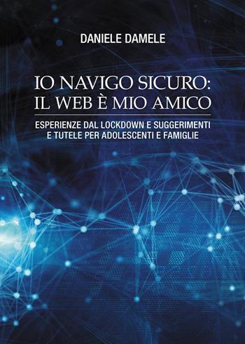 Io navigo sicuro il web è mio amico. Esperienze dal lockdown e suggerimenti e tutele per adolescenti e famiglie - Daniele Damele - Libro Passione Scrittore selfpublishing 2022 | Libraccio.it
