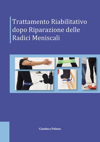Trattamento riabilitativo dopo riparazione delle radici meniscali - Gianluca Palmas - Libro Passione Scrittore selfpublishing 2022 | Libraccio.it