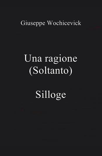 Una ragione (soltanto) - Giuseppe Wochicevick - Libro Passione Scrittore selfpublishing 2022 | Libraccio.it