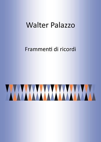 Frammenti di ricordi - Walter Palazzo - Libro Passione Scrittore selfpublishing 2022 | Libraccio.it