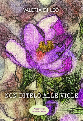 Non ditelo alle viole - Valeria Di Leo - Libro Passione Scrittore selfpublishing 2021 | Libraccio.it