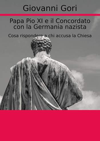 Papa Pio XI e il concordato con la Germania nazista. Cosa rispondere a chi accusa la Chiesa - Giovanni Gori - Libro Passione Scrittore selfpublishing 2021 | Libraccio.it