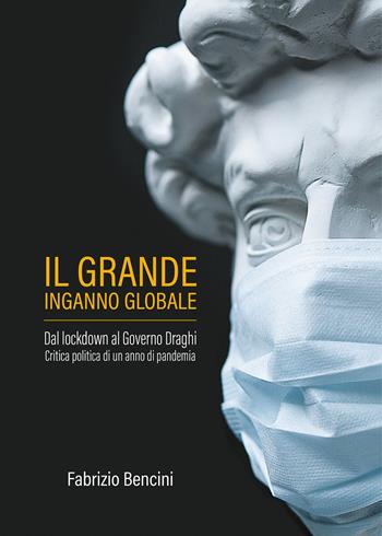 Il grande inganno globale. Dal lockdown al Governo Draghi. Critica politica di un anno di pandemia - Fabrizio Bencini - Libro Passione Scrittore selfpublishing 2021 | Libraccio.it