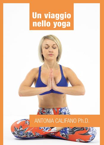 Un viaggio nello yoga - Antonia Califano - Libro Passione Scrittore selfpublishing 2021 | Libraccio.it