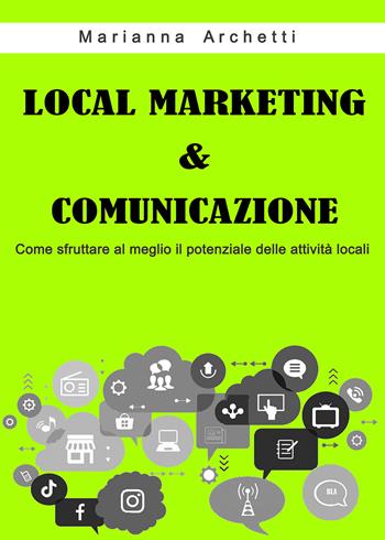 Local Marketing & Comunicazione. Come sfruttare al meglio il potenziale delle attività locali - Marianna Archetti - Libro Passione Scrittore selfpublishing 2021 | Libraccio.it