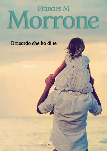 Il ricordo che ho di te - Francies M. Morrone - Libro Passione Scrittore selfpublishing 2021 | Libraccio.it