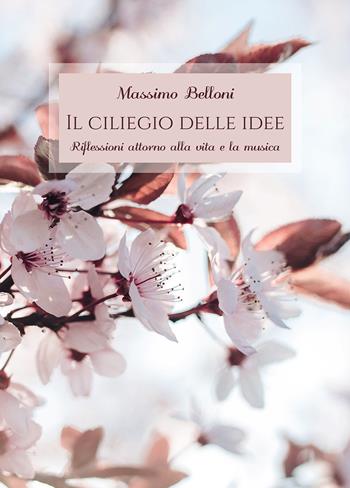 Il ciliegio delle idee. Riflessioni attorno alla vita e la musica - Massimo Belloni - Libro Passione Scrittore selfpublishing 2018 | Libraccio.it