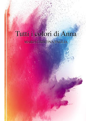 Tutti i colori di Anna - Maria Cristina Paglia - Libro Passione Scrittore selfpublishing 2019 | Libraccio.it