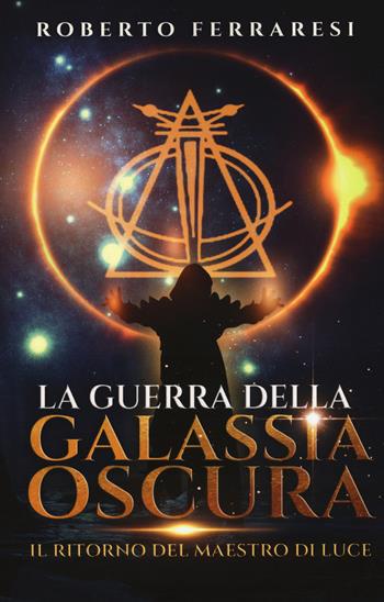 Il ritorno del maestro di luce. La guerra della galassia oscura - Roberto Ferraresi - Libro Passione Scrittore selfpublishing 2021 | Libraccio.it