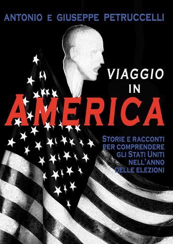 Viaggio in America. Storie e racconti per comprendere gli Stati Uniti nell'anno delle elezioni - Antonio Petruccelli, Giuseppe Petruccelli - Libro Passione Scrittore selfpublishing 2021 | Libraccio.it