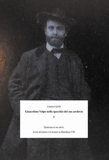 Gioacchino Volpe nello specchio suo archivio. Vol. 1: Qualcosa se ne salvò: la tesi di laurea e le lezioni su Bonifacio VIII. - Lorenzo Grilli - Libro Passione Scrittore selfpublishing 2021 | Libraccio.it