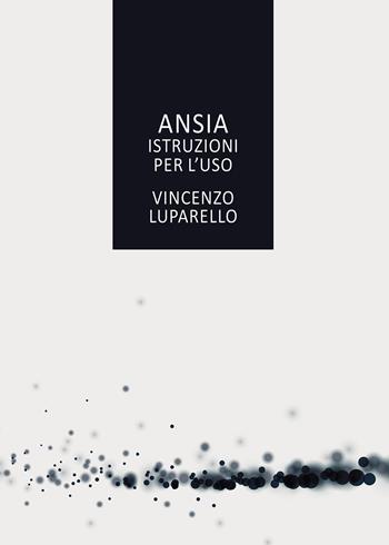 Ansia. Istruzioni per l'uso - Vincenzo Luparello - Libro Passione Scrittore selfpublishing 2021 | Libraccio.it