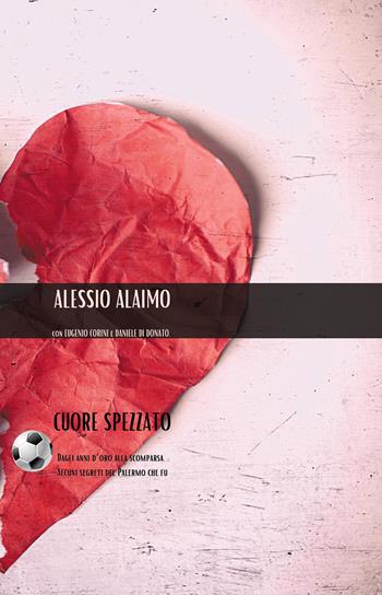 Cuore spezzato. Dagli anni d'oro alla scomparsa. Tutti i segreti del mondo rosanero che fu - Alessio Alaimo - Libro Passione Scrittore selfpublishing 2020 | Libraccio.it
