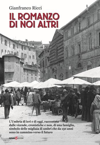 Il romanzo di noi altri. L'Umbria di ieri e di oggi, raccontata dalle vicende, cronistiche e non, di una famiglia, simbolo delle migliaia di umbri che da 150 anni sono in cammino verso il futuro - Gianfranco Ricci - Libro Futura Libri 2018 | Libraccio.it