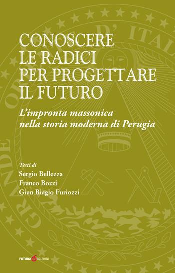 Conoscere le radici per progettare il futuro. L'impronta massonica nella storia moderna di Perugia - Sergio Bellezza, Franco Bozzi, Gian Biagio Furiozzi - Libro Futura Libri 2018 | Libraccio.it