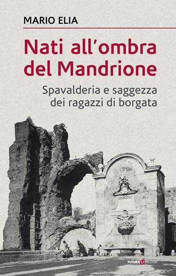 Nati all'ombra del Mandrione. Spavalderia e saggezza dei ragazzi di borgata - Mario Elia - Libro Futura Libri 2018 | Libraccio.it