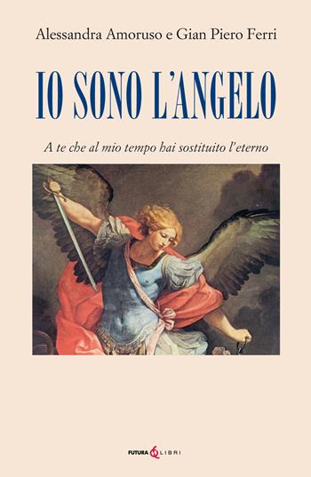 Io sono l'angelo. A te che al mio tempo hai sostituito l'eterno - Alessandra Amoruso, Gian Piero Ferri - Libro Futura Libri 2020 | Libraccio.it
