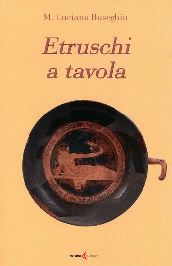 Etruschi a tavola - Maria Luciana Buseghin - Libro Futura Libri 2021 | Libraccio.it