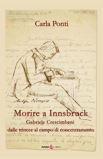 Morire ad Innsbruck. Gabriele Crescimbeni, dalle trincee al campo di concentramento - Carla Ponti - Libro Futura Libri 2022 | Libraccio.it