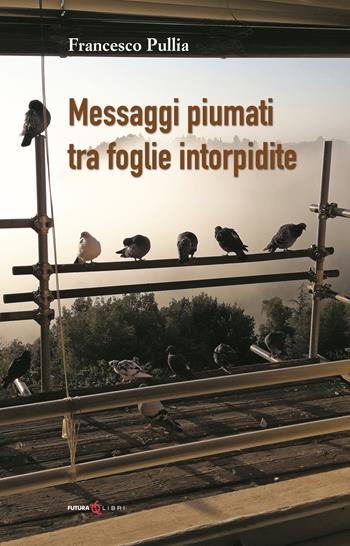 Messaggi piumati tra foglie intorpidite - Francesco Pullia - Libro Futura Libri 2022 | Libraccio.it