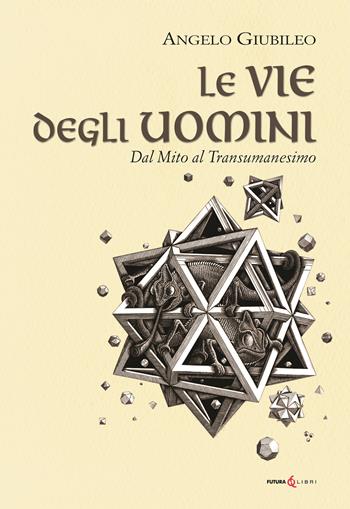 Le vie degli uomini. Dal mito al transumanesimo - Angelo Giubileo - Libro Futura Libri 2022 | Libraccio.it