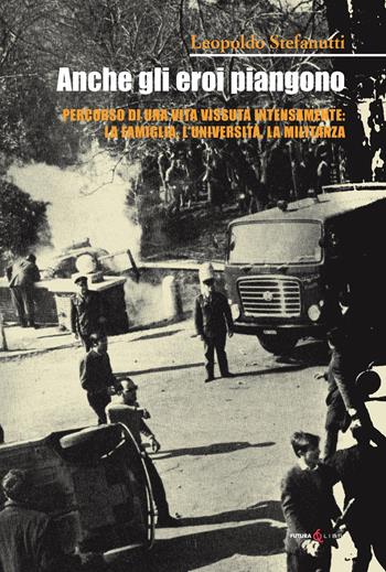 Anche gli eroi piangono. Percorso di una vita vissuta intensamente: la famiglia, l'università, la militanza - Leopoldo Stefanutti - Libro Futura Libri 2022 | Libraccio.it
