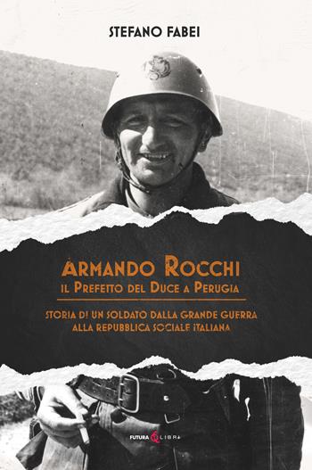 Armando Rocchi. Il prefetto del duce a Perugia. Storia di un soldato dalla Grande Guerra alla Repubblica Sociale Italiana - Stefano Fabei - Libro Futura Libri 2023 | Libraccio.it