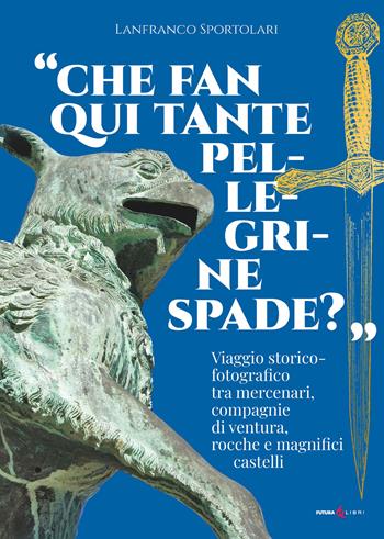 «Che fan qui tante pellegrine spade?». Viaggio storico-fotografico tra mercenari, compagnie di ventura, rocche e magnifici castelli - Lanfranco Sportolari - Libro Futura Libri 2024 | Libraccio.it