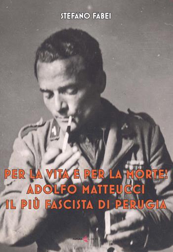 Per la vita e per la morte! Adolfo Matteucci il più fascista di Perugia - Stefano Fabei - Libro Futura Libri 2025 | Libraccio.it