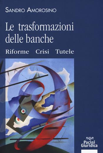 Le trasformazioni delle banche. Riforme, crisi e tutele - Sandro Amorosino - Libro Pacini Giuridica 2018, Diritto | Libraccio.it