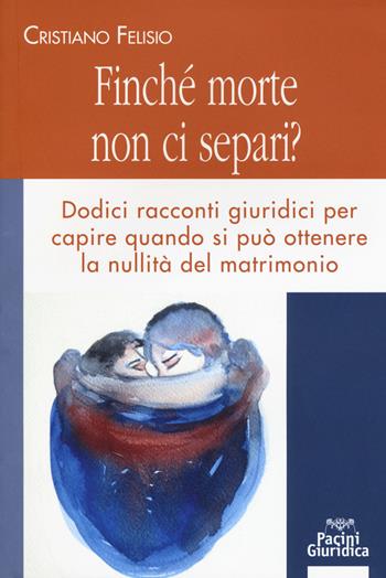 Finché morte non ci separi? Dodici racconti giuridici per capire quando si può otterene la nullità del matrimonio - Cristiano Felisio - Libro Pacini Giuridica 2019, Diritto | Libraccio.it