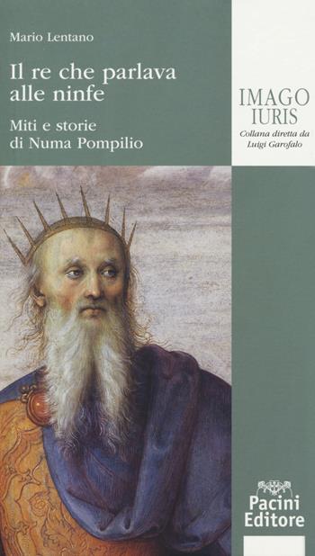 Il re che parlava alle ninfe. Miti e storie di Numa Pompilio - Mario Lentano - Libro Pacini Giuridica 2019, Imago iuris | Libraccio.it